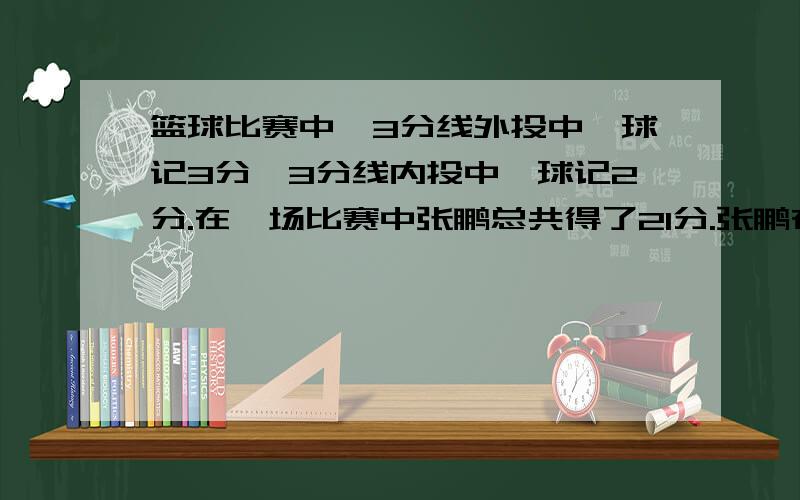 篮球比赛中,3分线外投中一球记3分,3分线内投中一球记2分.在一场比赛中张鹏总共得了21分.张鹏在这场比赛中投进了几个3分球?（方程解）