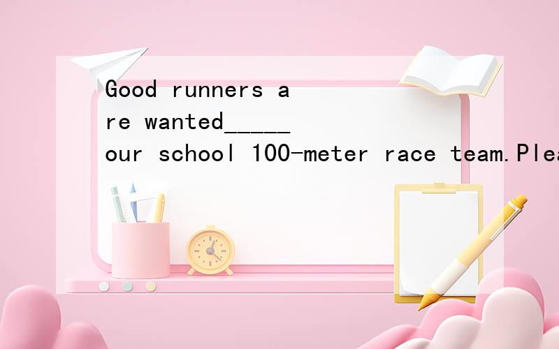 Good runners are wanted_____our school 100-meter race team.Please call Mr Huang at 2017846.填介词