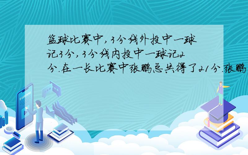 篮球比赛中,3分线外投中一球记3分,3分线内投中一球记2分.在一长比赛中张鹏总共得了21分.张鹏在这场...篮球比赛中,3分线外投中一球记3分,3分线内投中一球记2分.在一长比赛中张鹏总共得了21