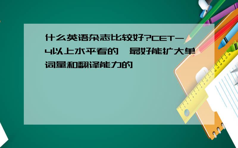 什么英语杂志比较好?CET-4以上水平看的,最好能扩大单词量和翻译能力的,