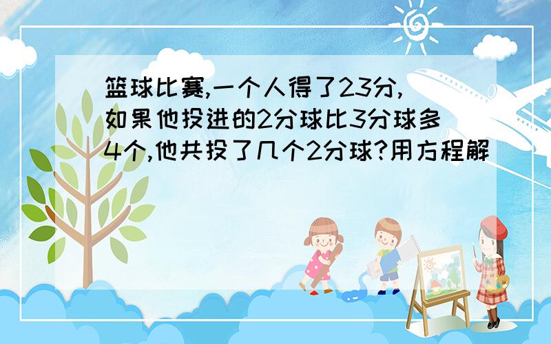 篮球比赛,一个人得了23分,如果他投进的2分球比3分球多4个,他共投了几个2分球?用方程解