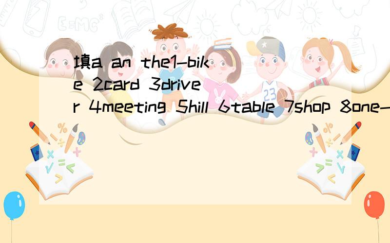 填a an the1-bike 2card 3driver 4meeting 5hill 6table 7shop 8one-eyed dog 9arm 10eye 11hour 12orange 13interesting story 12English man 12university 13errth 14sum 15moom 16sky 17world