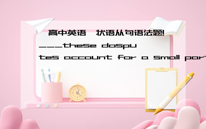 【高中英语】状语从句语法题!___these dosputes account for a small part in the cooperation,the sudden frictions have affected the involved companies.A.when     B.as    C.while    D.however --you won't go to attend jack's birthday p