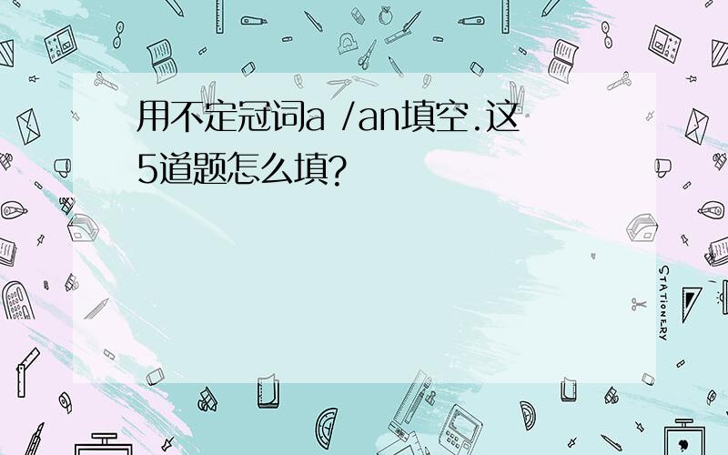 用不定冠词a /an填空.这5道题怎么填?