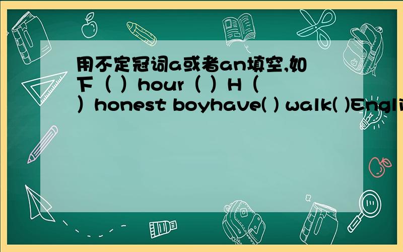 用不定冠词a或者an填空,如下（ ）hour（ ）H（ ）honest boyhave( ) walk( )English car(.)map( )ugly girl