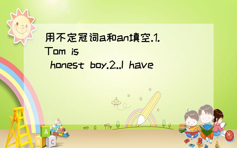 用不定冠词a和an填空.1.Tom is _______ honest boy.2..I have _______ one—year—old sister.3.My grandmother told me _____ interesting story.4.Here is _____ photo of my family.5.I spend _____ hour from my school to supermarket.6.He is _____ Eur