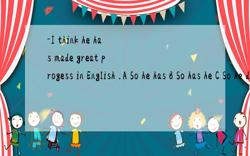 -I think he has made great progess in English .A So he has B So has he C So he doe表某人也的确如此，应用so+主语+谓语动词。这句话中的谓语应该看has made 的has 或是I think 这种句式较特殊应该看主句？答案给