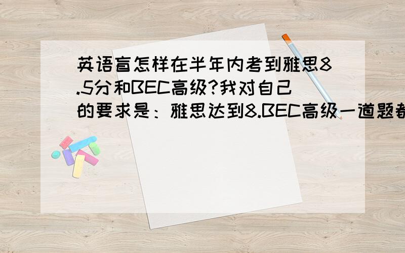 英语盲怎样在半年内考到雅思8.5分和BEC高级?我对自己的要求是：雅思达到8.BEC高级一道题都不许错,必须满分.请问怎样达到?我在初中英语基础没打好，现在只有初一的水平。想利用半年时间