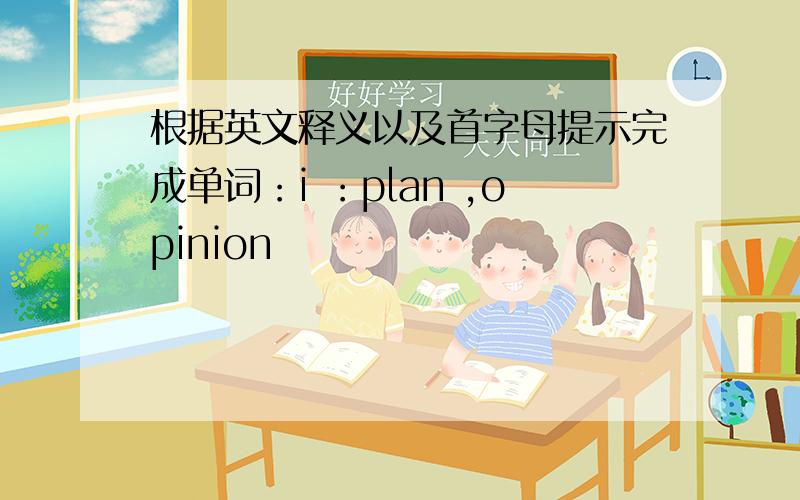 根据英文释义以及首字母提示完成单词：i ：plan ,opinion