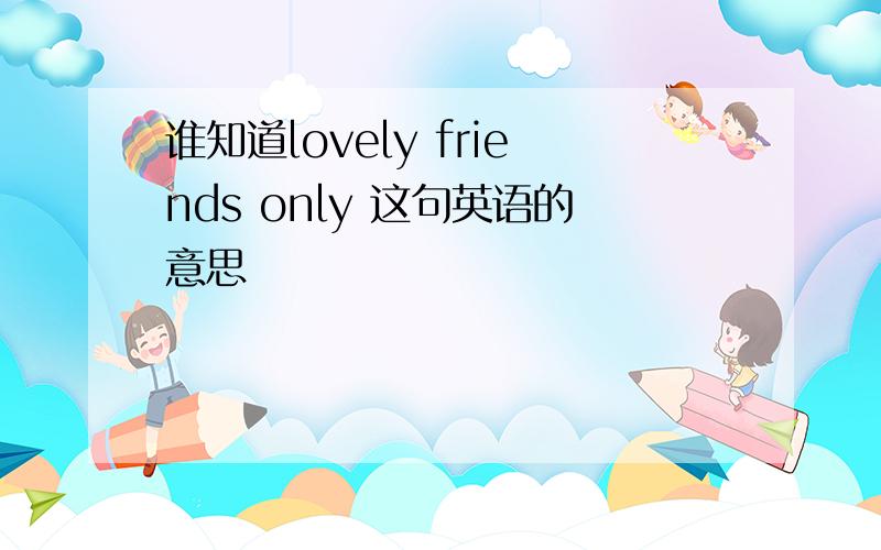 谁知道lovely friends only 这句英语的意思