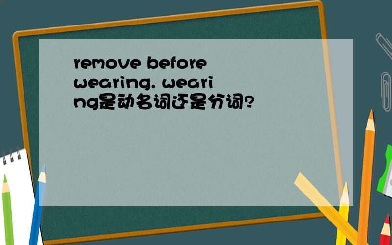 remove before wearing. wearing是动名词还是分词?