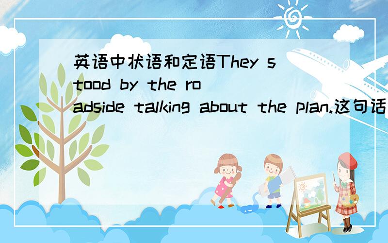 英语中状语和定语They stood by the roadside talking about the plan.这句话中talking是分词,是用来修饰they还是stood是作状语么There are people from all over world living here.这句中的living作定语么为什么这两句不