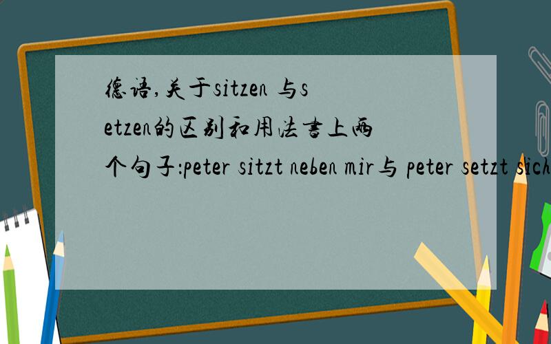 德语,关于sitzen 与setzen的区别和用法书上两个句子：peter sitzt neben mir与 peter setzt sich nebem michtim sitzt vor dem fernseher 与 tim setzt sich vor den fernseher为什么一个用sitzen一个用setzen?它们有什么用法区