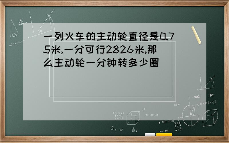 一列火车的主动轮直径是0.75米,一分可行2826米,那么主动轮一分钟转多少圈