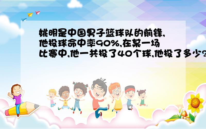 姚明是中国男子篮球队的前锋,他投球命中率90%,在某一场比赛中,他一共投了40个球,他投了多少?