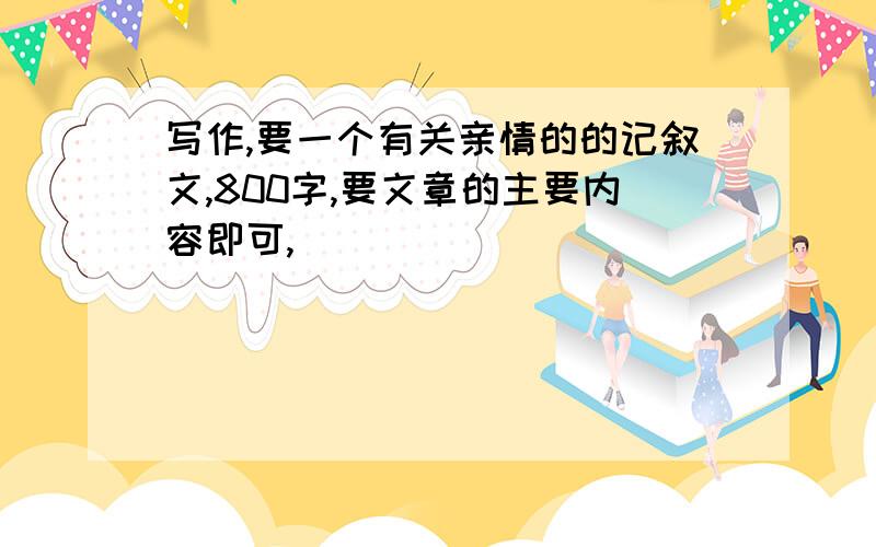 写作,要一个有关亲情的的记叙文,800字,要文章的主要内容即可,