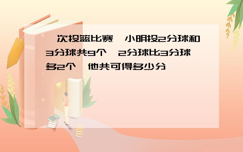 一次投篮比赛,小明投2分球和3分球共9个,2分球比3分球多2个,他共可得多少分