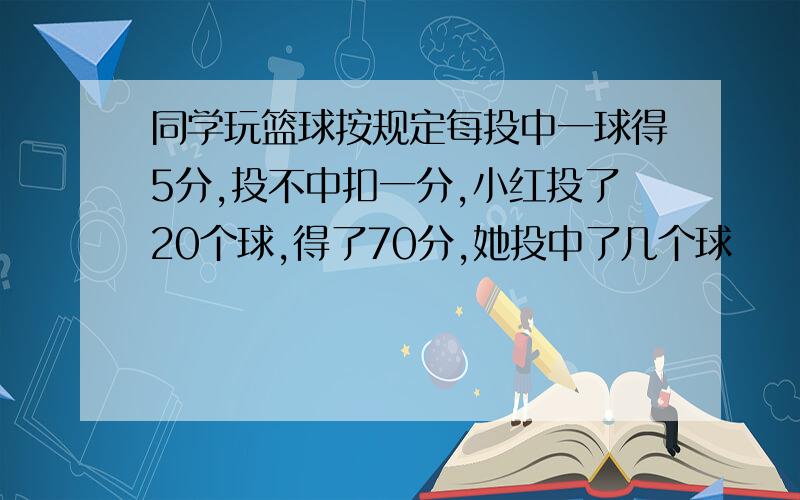 同学玩篮球按规定每投中一球得5分,投不中扣一分,小红投了20个球,得了70分,她投中了几个球