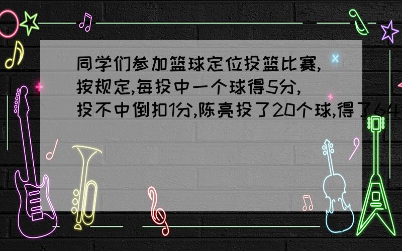 同学们参加篮球定位投篮比赛,按规定,每投中一个球得5分,投不中倒扣1分,陈亮投了20个球,得了64分,陈亮投中多少个球?