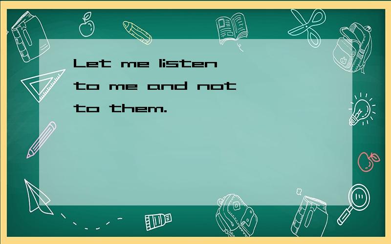 Let me listen to me and not to them.