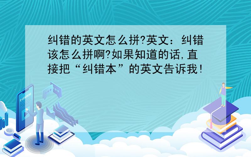 纠错的英文怎么拼?英文：纠错该怎么拼啊?如果知道的话,直接把“纠错本”的英文告诉我!