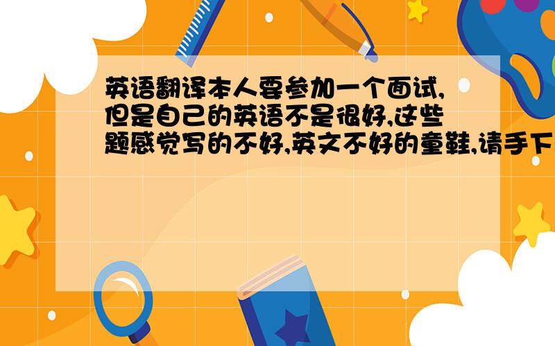 英语翻译本人要参加一个面试,但是自己的英语不是很好,这些题感觉写的不好,英文不好的童鞋,请手下留情,毕竟要在面试上用的,：）1.what personality traits do you admire?I admire hardworking and responsible