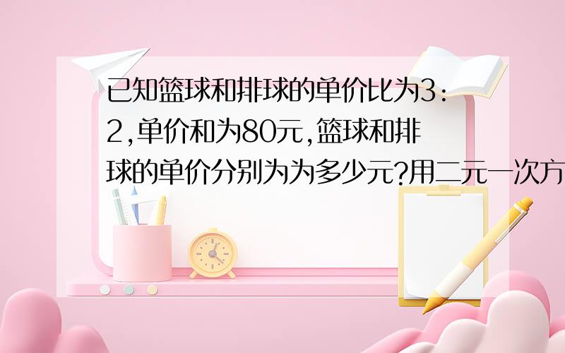 已知篮球和排球的单价比为3:2,单价和为80元,篮球和排球的单价分别为为多少元?用二元一次方程组解过程详细