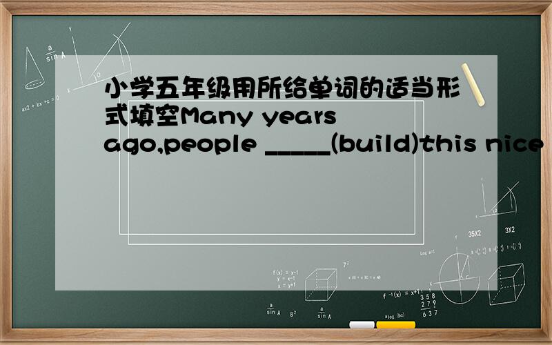 小学五年级用所给单词的适当形式填空Many years ago,people _____(build)this nice house.