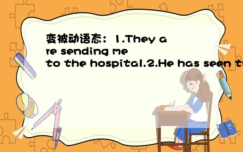 变被动语态：1.They are sending me to the hospital.2.He has seen the coast ahead.3.She explained the words to us.4.The girl wraps articles every day.