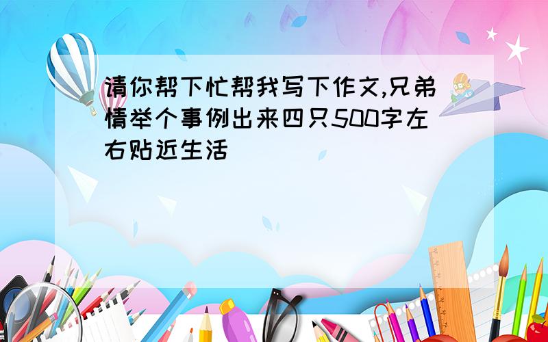 请你帮下忙帮我写下作文,兄弟情举个事例出来四只500字左右贴近生活