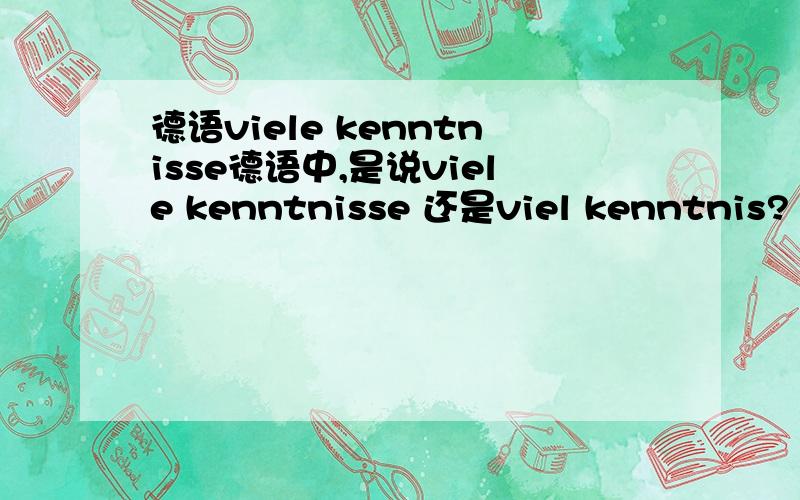 德语viele kenntnisse德语中,是说viele kenntnisse 还是viel kenntnis?