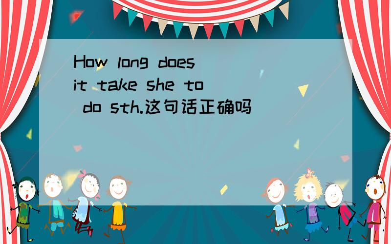 How long does it take she to do sth.这句话正确吗