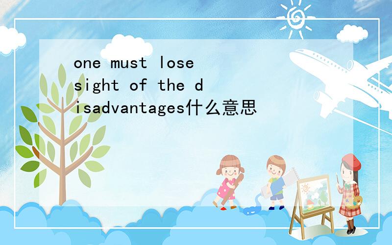 one must lose sight of the disadvantages什么意思