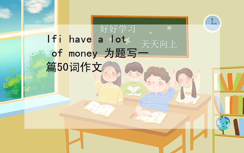 Ifi have a lot of money 为题写一篇50词作文