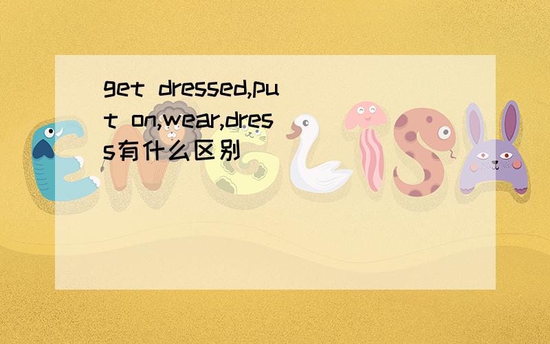 get dressed,put on,wear,dress有什么区别