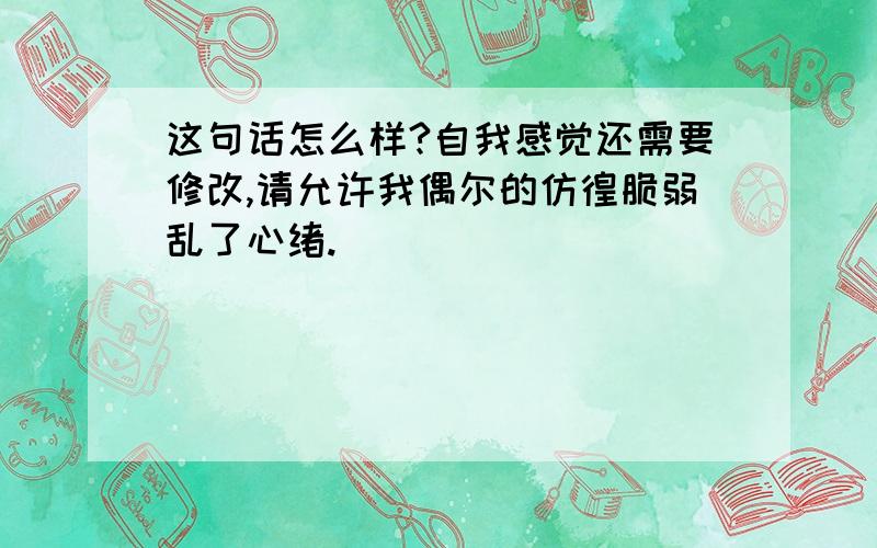 这句话怎么样?自我感觉还需要修改,请允许我偶尔的仿徨脆弱乱了心绪.