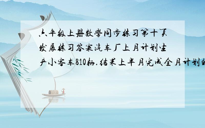 六年级上册数学同步练习第十页发展练习答案汽车厂上月计划生产小客车810辆.结果上半月完成全月计划的5分之9,下半月完成全月计划的5分之3.上月超额生产了多少辆小客车?（用两种方法解