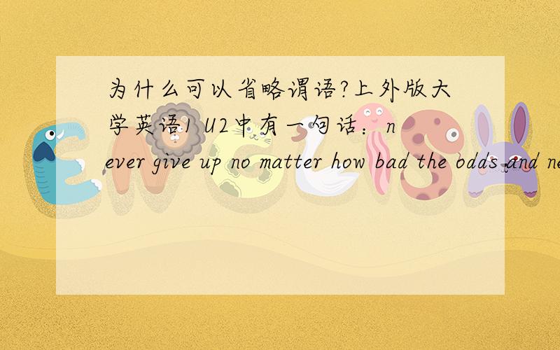 为什么可以省略谓语?上外版大学英语1 U2中有一句话：never give up no matter how bad the odds and never let a friend down.前半句话为什么可以省略谓语?我的意思是how bad the odds这个从句中为什么没有谓语？