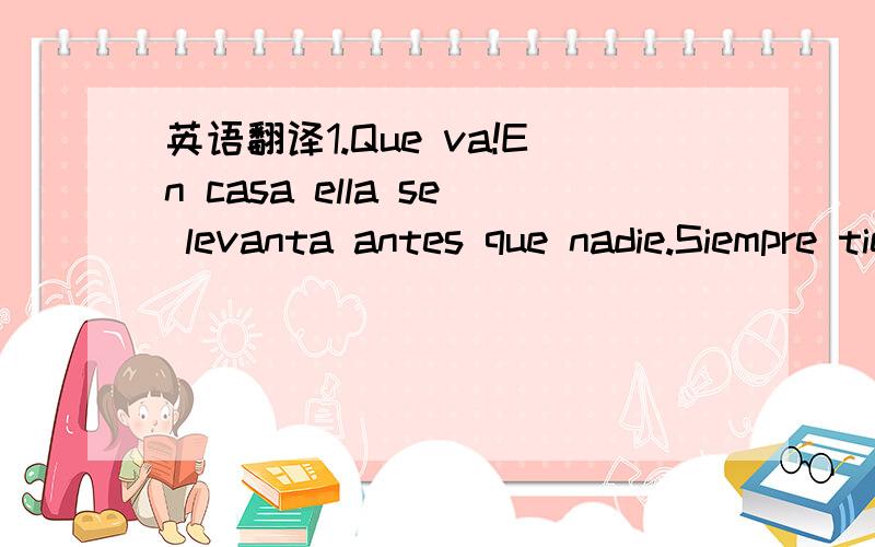 英语翻译1.Que va!En casa ella se levanta antes que nadie.Siempre tiene mucho que hacer.2.Te vende unos articulos si no tienes dinero?3.Luis no tiene la llave del dormitorio.Tengo que darle la mia.4.Le tengo que dar el papel a Luis si lo veo en la