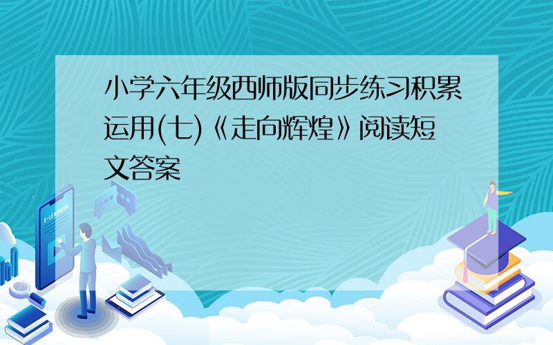 小学六年级西师版同步练习积累运用(七)《走向辉煌》阅读短文答案