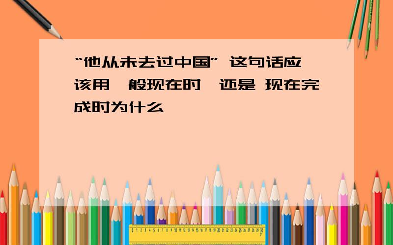 “他从未去过中国” 这句话应该用一般现在时,还是 现在完成时为什么