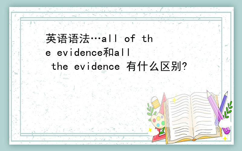 英语语法…all of the evidence和all the evidence 有什么区别?