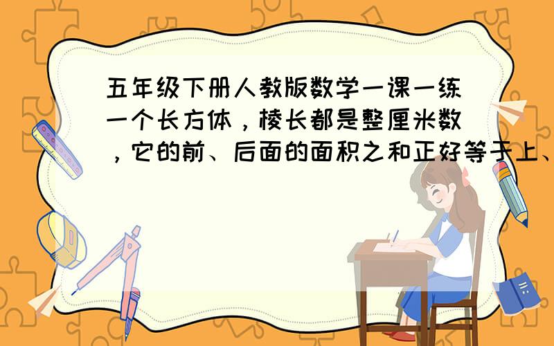 五年级下册人教版数学一课一练一个长方体，棱长都是整厘米数，它的前、后面的面积之和正好等于上、下的面积与左、右侧面的面积之和，并且棱长不超过7厘米。这个长方体的棱长各是多