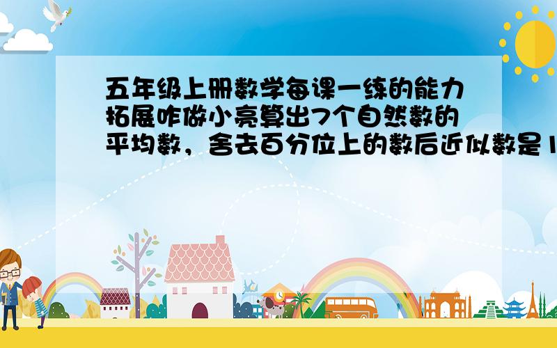 五年级上册数学每课一练的能力拓展咋做小亮算出7个自然数的平均数，舍去百分位上的数后近似数是12.1·这7个自然数的和是多少？（写出你计算或分析的过程）2·这个平均数如果保留两位