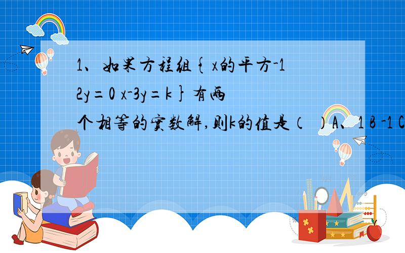 1、如果方程组{x的平方-12y=0 x-3y=k}有两个相等的实数解,则k的值是（ ）A、1 B -1 C + -1 D 02、当a、b为何值时,方程x的平方+2（1+a）x+(3倍a的平方+4ab+4倍b的平方+2）=0有实数根?