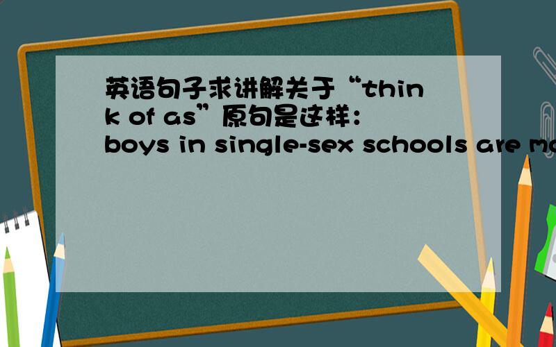 英语句子求讲解关于“think of as”原句是这样：boys in single-sex schools are more likely to take cookery classes and to study laguages, which are often thought of as traditional subjects for girls.这个think of as 是什么句法?as