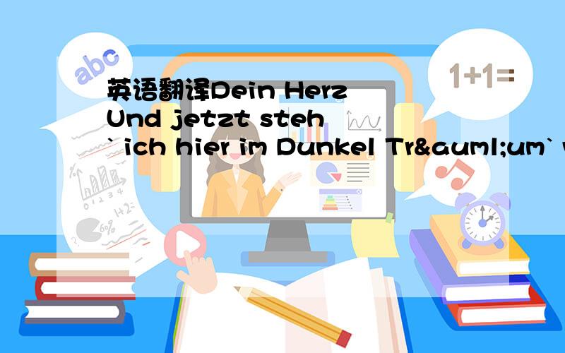 英语翻译Dein Herz Und jetzt steh` ich hier im Dunkel Träum` von lang vergang`ner Zeit Als ich noch mehr empfinden konnte Als tiefe Trauer,tiefstes Leid Warum fliehen die Gedanken Nie nach vorne,nur zurück So als würd`s kein Morgen geben Ke