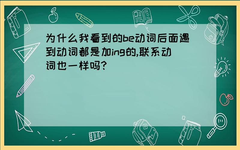 为什么我看到的be动词后面遇到动词都是加ing的,联系动词也一样吗?