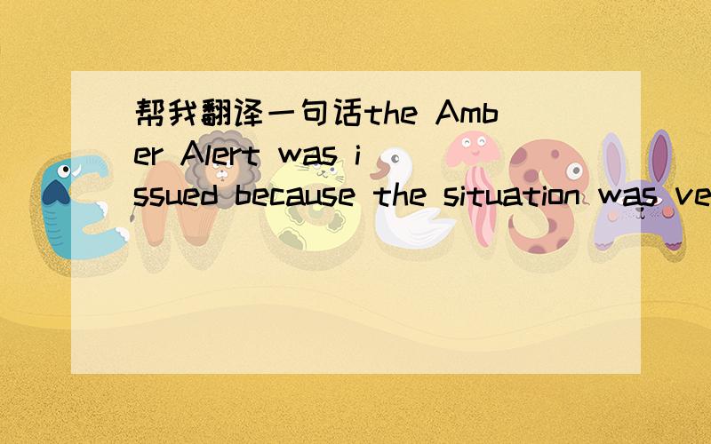 帮我翻译一句话the Amber Alert was issued because the situation was very serious