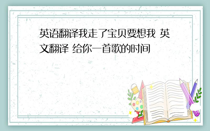 英语翻译我走了宝贝要想我 英文翻译 给你一首歌的时间